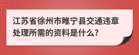 江苏省徐州市睢宁县交通违章处理所需的资料是什么?