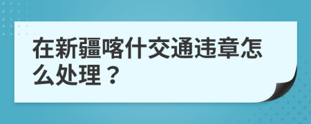 在新疆喀什交通违章怎么处理？