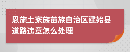 恩施土家族苗族自治区建始县道路违章怎么处理