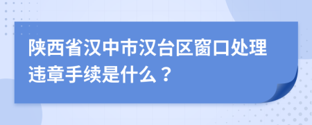 陕西省汉中市汉台区窗口处理违章手续是什么？