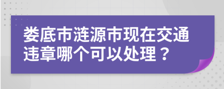 娄底市涟源市现在交通违章哪个可以处理？