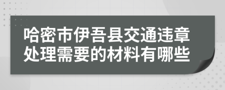 哈密市伊吾县交通违章处理需要的材料有哪些