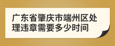 广东省肇庆市端州区处理违章需要多少时间