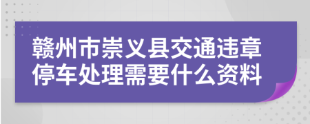 赣州市崇义县交通违章停车处理需要什么资料