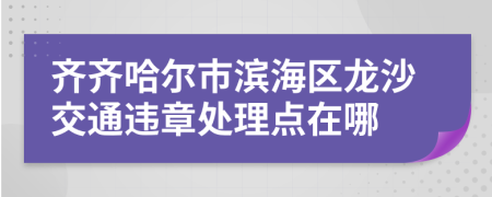 齐齐哈尔市滨海区龙沙交通违章处理点在哪