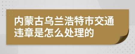 内蒙古乌兰浩特市交通违章是怎么处理的