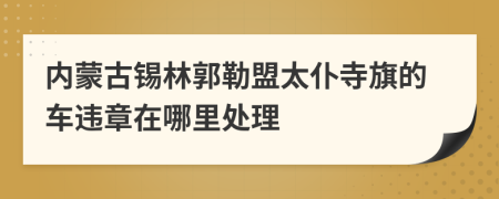 内蒙古锡林郭勒盟太仆寺旗的车违章在哪里处理