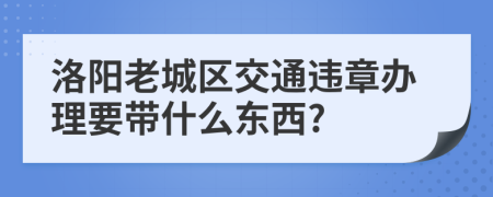 洛阳老城区交通违章办理要带什么东西?