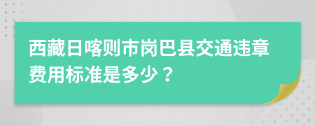 西藏日喀则市岗巴县交通违章费用标准是多少？