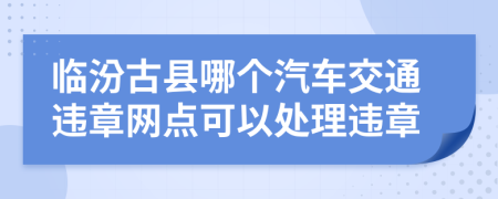 临汾古县哪个汽车交通违章网点可以处理违章