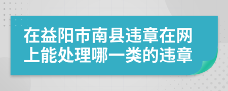 在益阳市南县违章在网上能处理哪一类的违章