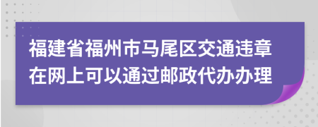 福建省福州市马尾区交通违章在网上可以通过邮政代办办理