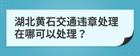 湖北黄石交通违章处理在哪可以处理？