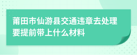 莆田市仙游县交通违章去处理要提前带上什么材料