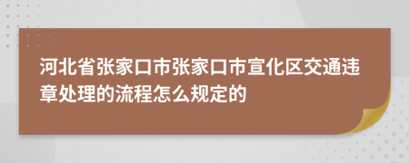 河北省张家口市张家口市宣化区交通违章处理的流程怎么规定的