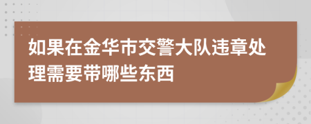 如果在金华市交警大队违章处理需要带哪些东西