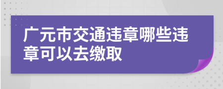 广元市交通违章哪些违章可以去缴取