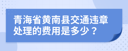 青海省黄南县交通违章处理的费用是多少？