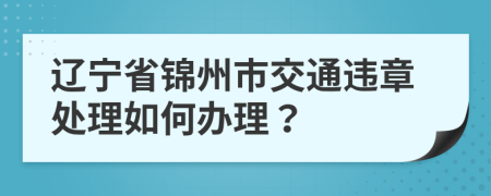 辽宁省锦州市交通违章处理如何办理？