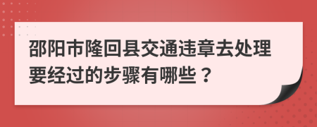 邵阳市隆回县交通违章去处理要经过的步骤有哪些？