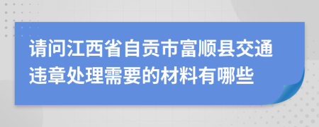 请问江西省自贡市富顺县交通违章处理需要的材料有哪些