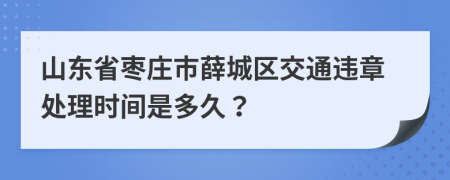 山东省枣庄市薛城区交通违章处理时间是多久？