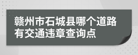 赣州市石城县哪个道路有交通违章查询点