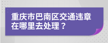 重庆市巴南区交通违章在哪里去处理？