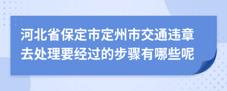 河北省保定市定州市交通违章去处理要经过的步骤有哪些呢