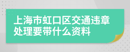 上海市虹口区交通违章处理要带什么资料