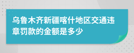 乌鲁木齐新疆喀什地区交通违章罚款的金额是多少