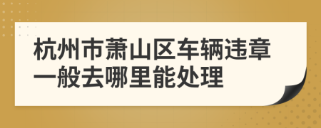 杭州市萧山区车辆违章一般去哪里能处理