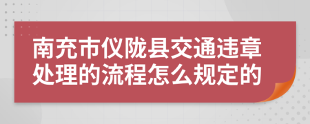 南充市仪陇县交通违章处理的流程怎么规定的