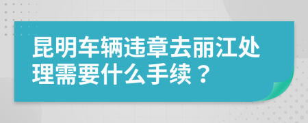 昆明车辆违章去丽江处理需要什么手续？