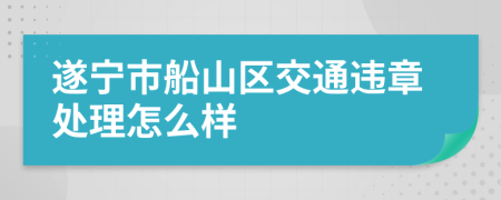 遂宁市船山区交通违章处理怎么样