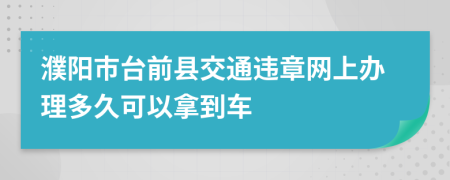 濮阳市台前县交通违章网上办理多久可以拿到车