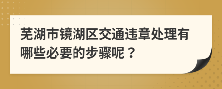 芜湖市镜湖区交通违章处理有哪些必要的步骤呢？