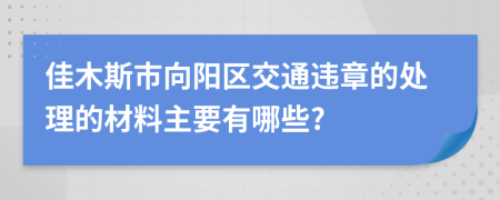 佳木斯市向阳区交通违章的处理的材料主要有哪些?