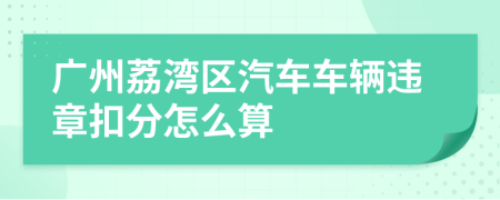 广州荔湾区汽车车辆违章扣分怎么算