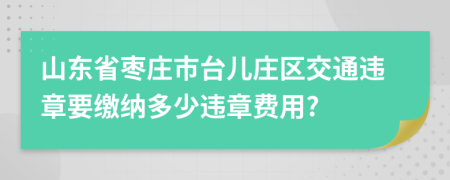 山东省枣庄市台儿庄区交通违章要缴纳多少违章费用?