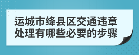 运城市绛县区交通违章处理有哪些必要的步骤