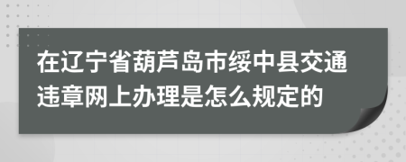 在辽宁省葫芦岛市绥中县交通违章网上办理是怎么规定的