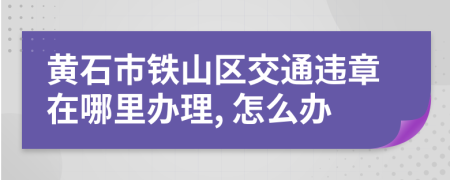 黄石市铁山区交通违章在哪里办理, 怎么办