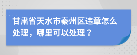 甘肃省天水市秦州区违章怎么处理，哪里可以处理？