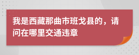我是西藏那曲市班戈县的，请问在哪里交通违章