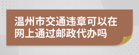 温州市交通违章可以在网上通过邮政代办吗