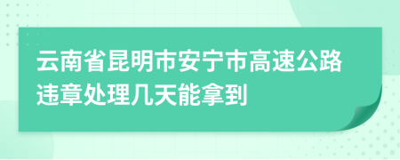 云南省昆明市安宁市高速公路违章处理几天能拿到