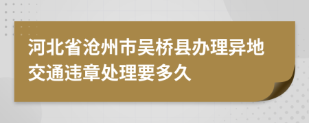 河北省沧州市吴桥县办理异地交通违章处理要多久