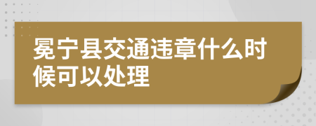 冕宁县交通违章什么时候可以处理