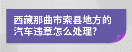 西藏那曲市索县地方的汽车违章怎么处理?